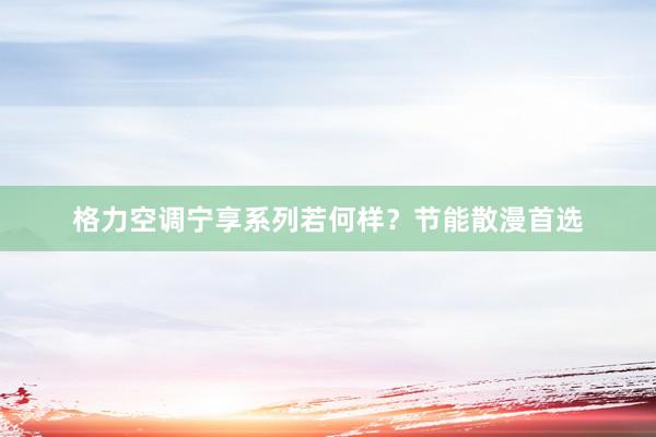 格力空调宁享系列若何样?节能散漫首选