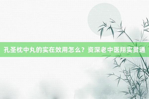 孔圣枕中丸的实在效用怎么?资深老中医翔实贯通