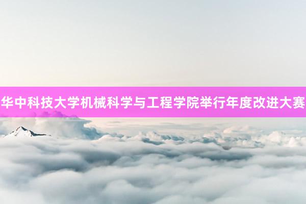 华中科技大学机械科学与工程学院举行年度改进大赛