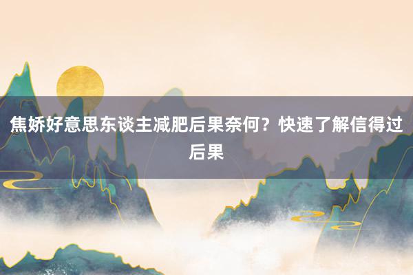 焦娇好意思东谈主减肥后果奈何?快速了解信得过后果