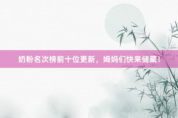 奶粉名次榜前十位更新,姆妈们快来储藏!