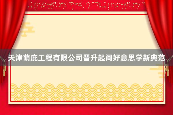 天津荫庇工程有限公司晋升起间好意思学新典范
