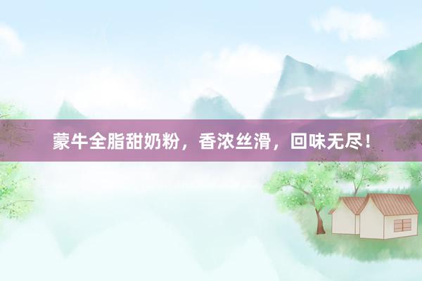 蒙牛全脂甜奶粉,香浓丝滑,回味无尽!