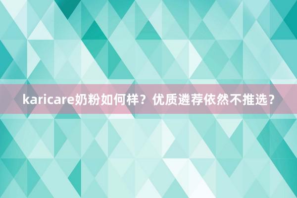 karicare奶粉如何样?优质遴荐依然不推选?
