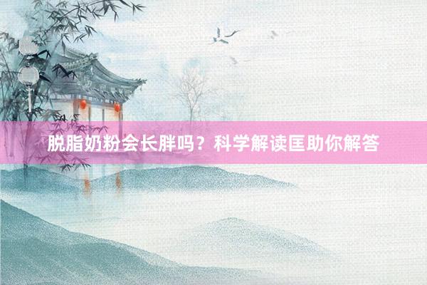 脱脂奶粉会长胖吗?科学解读匡助你解答