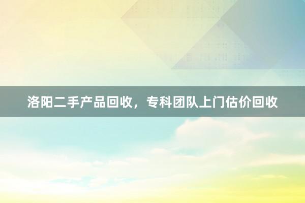 洛阳二手产品回收,专科团队上门估价回收