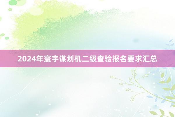 2024年寰宇谋划机二级查验报名要求汇总