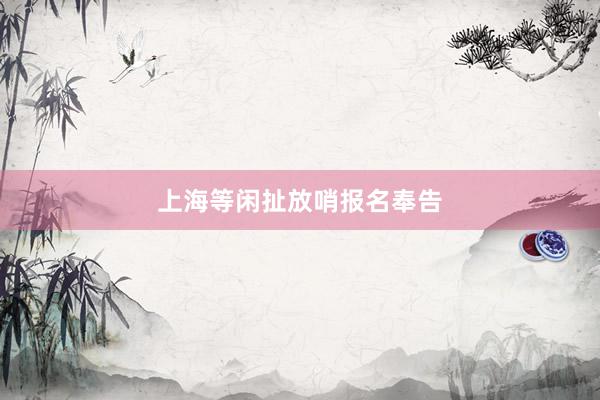 上海等闲扯放哨报名奉告