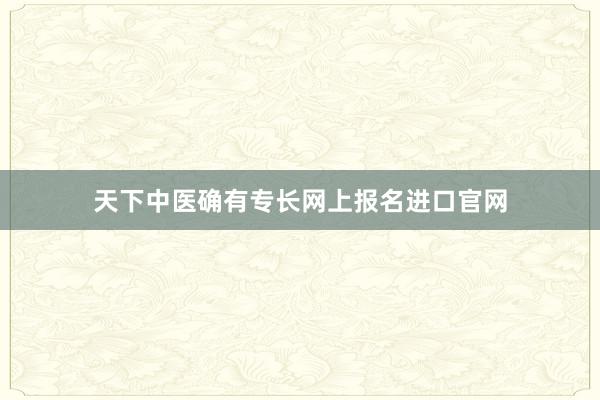 天下中医确有专长网上报名进口官网