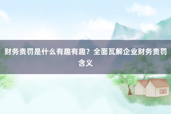 财务责罚是什么有趣有趣?全面瓦解企业财务责罚含义