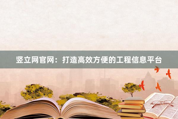竖立网官网:打造高效方便的工程信息平台