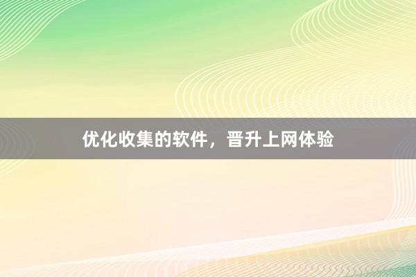 优化收集的软件,晋升上网体验
