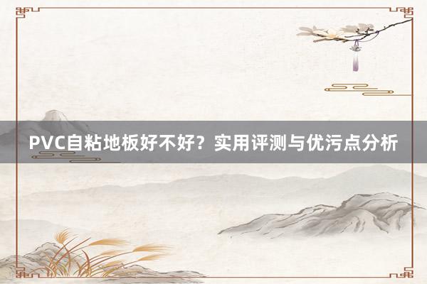 PVC自粘地板好不好?实用评测与优污点分析