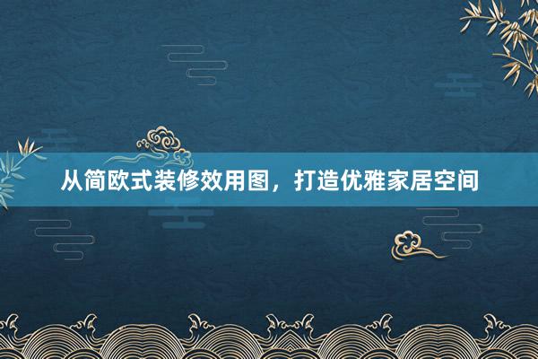 从简欧式装修效用图,打造优雅家居空间