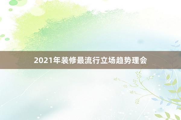 2021年装修最流行立场趋势理会