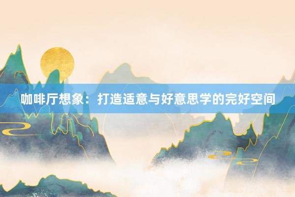 咖啡厅想象:打造适意与好意思学的完好空间