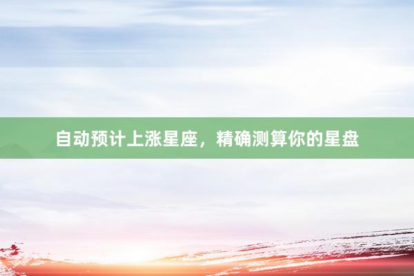 自动预计上涨星座,精确测算你的星盘