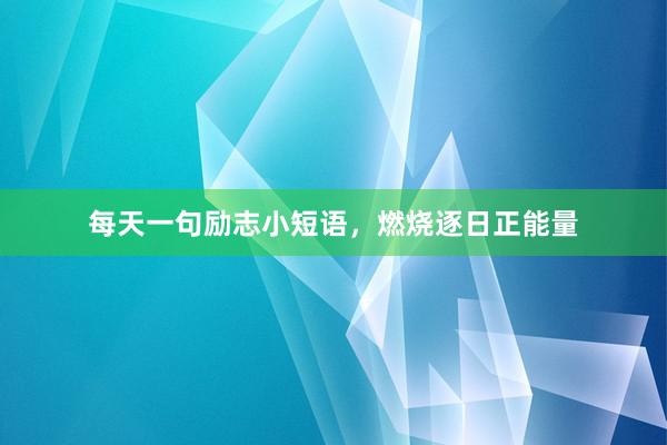 每天一句励志小短语,燃烧逐日正能量