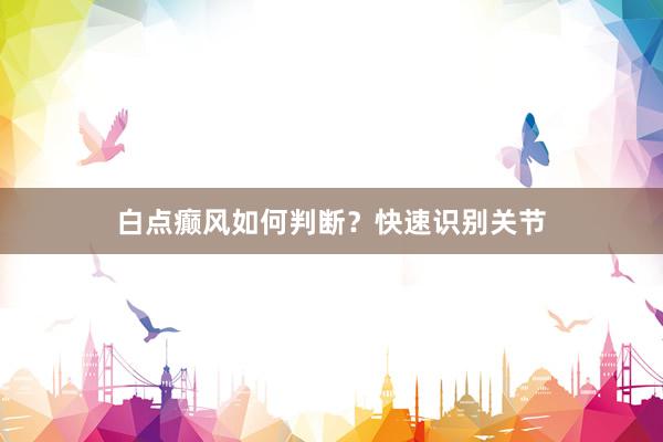 白点癫风如何判断？快速识别关节