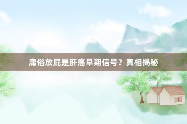 庸俗放屁是肝癌早期信号？真相揭秘