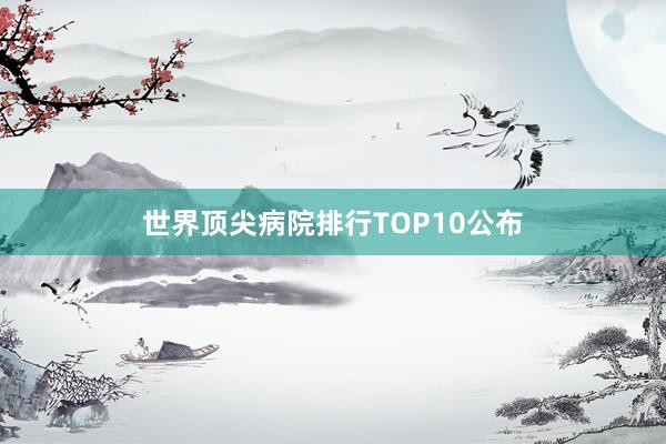 世界顶尖病院排行TOP10公布