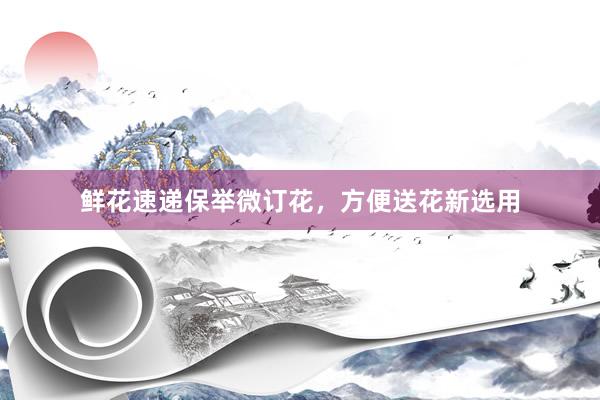 鲜花速递保举微订花，方便送花新选用