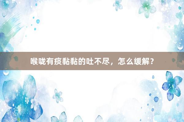 喉咙有痰黏黏的吐不尽,怎么缓解?