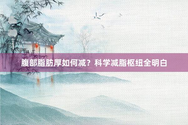腹部脂肪厚如何减？科学减脂枢纽全明白