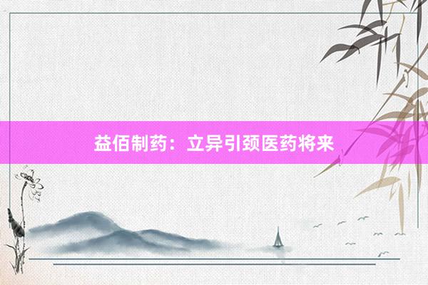 益佰制药:立异引颈医药将来