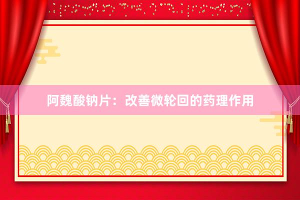 阿魏酸钠片：改善微轮回的药理作用