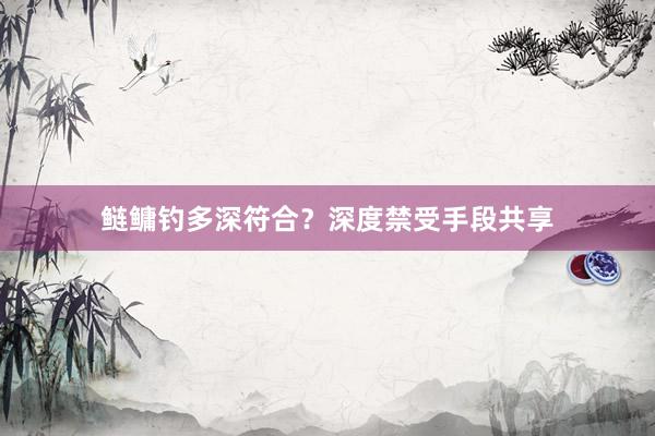 鲢鳙钓多深符合？深度禁受手段共享